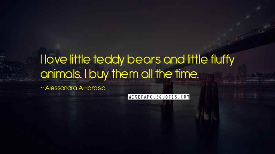 Alessandra Ambrosio Quotes: I love little teddy bears and little fluffy animals. I buy them all the time.