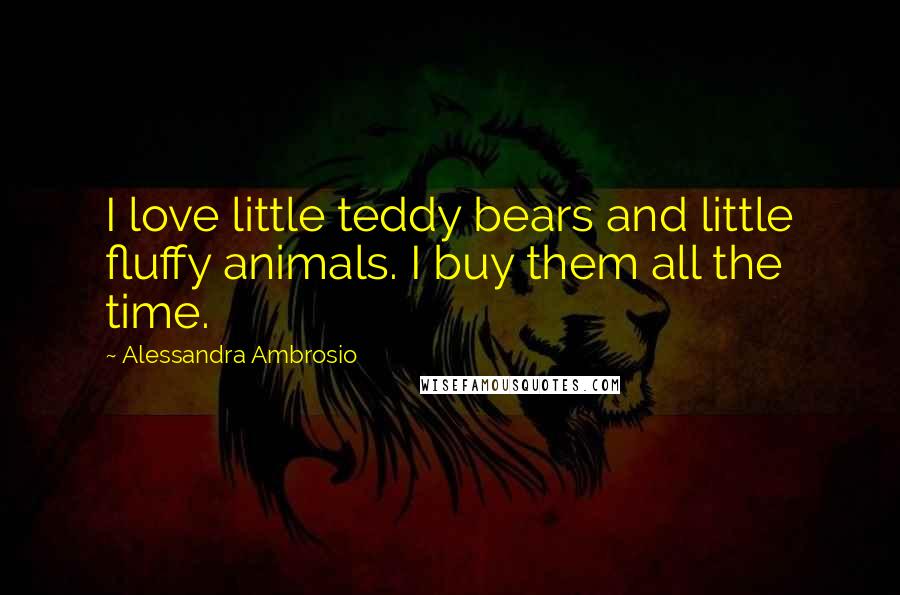 Alessandra Ambrosio Quotes: I love little teddy bears and little fluffy animals. I buy them all the time.