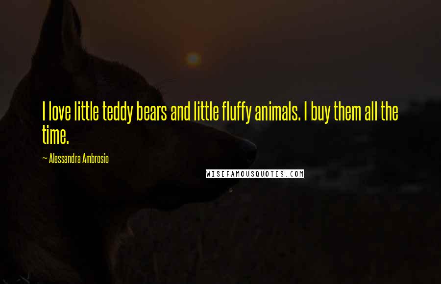 Alessandra Ambrosio Quotes: I love little teddy bears and little fluffy animals. I buy them all the time.