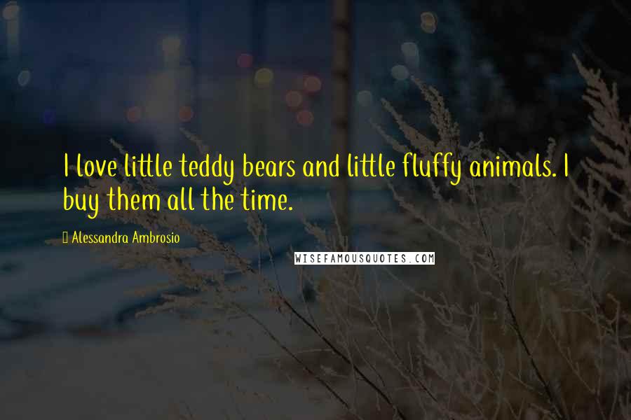 Alessandra Ambrosio Quotes: I love little teddy bears and little fluffy animals. I buy them all the time.