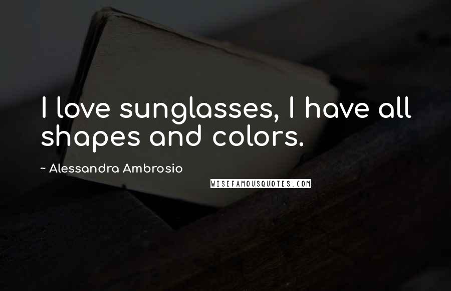 Alessandra Ambrosio Quotes: I love sunglasses, I have all shapes and colors.