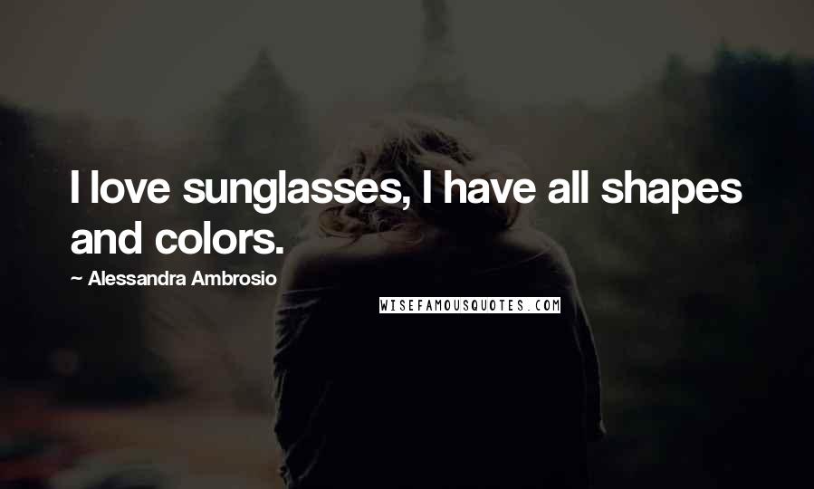 Alessandra Ambrosio Quotes: I love sunglasses, I have all shapes and colors.