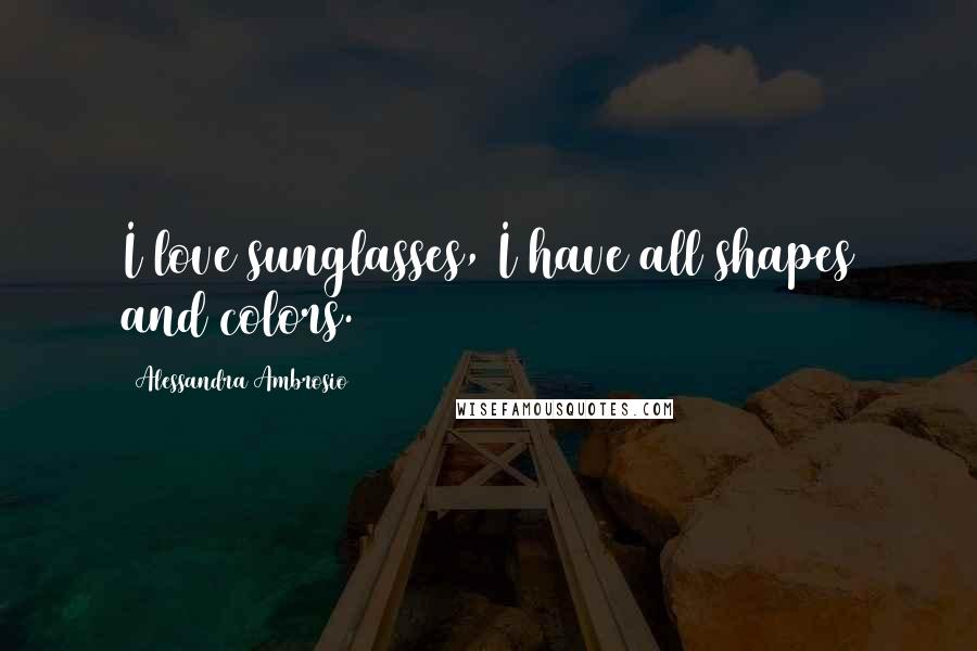 Alessandra Ambrosio Quotes: I love sunglasses, I have all shapes and colors.