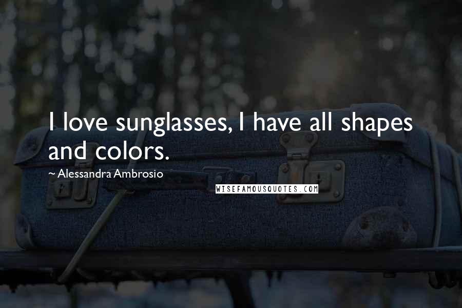 Alessandra Ambrosio Quotes: I love sunglasses, I have all shapes and colors.