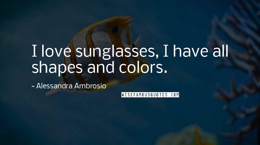 Alessandra Ambrosio Quotes: I love sunglasses, I have all shapes and colors.