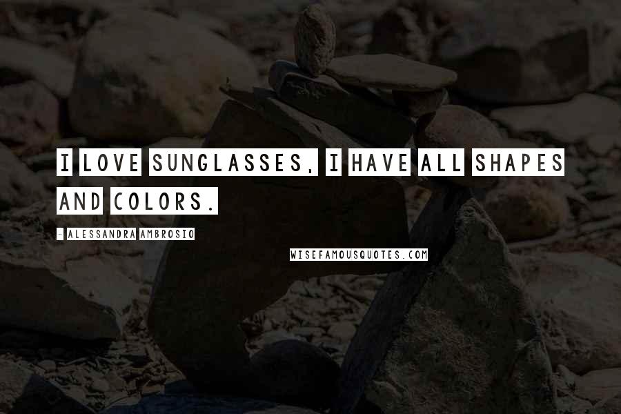 Alessandra Ambrosio Quotes: I love sunglasses, I have all shapes and colors.
