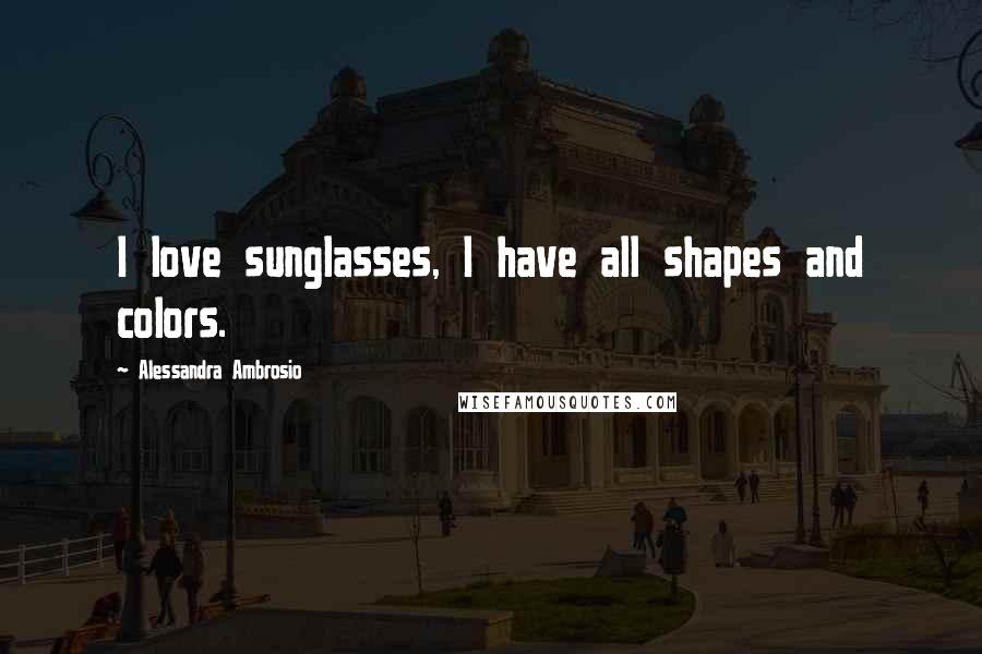 Alessandra Ambrosio Quotes: I love sunglasses, I have all shapes and colors.