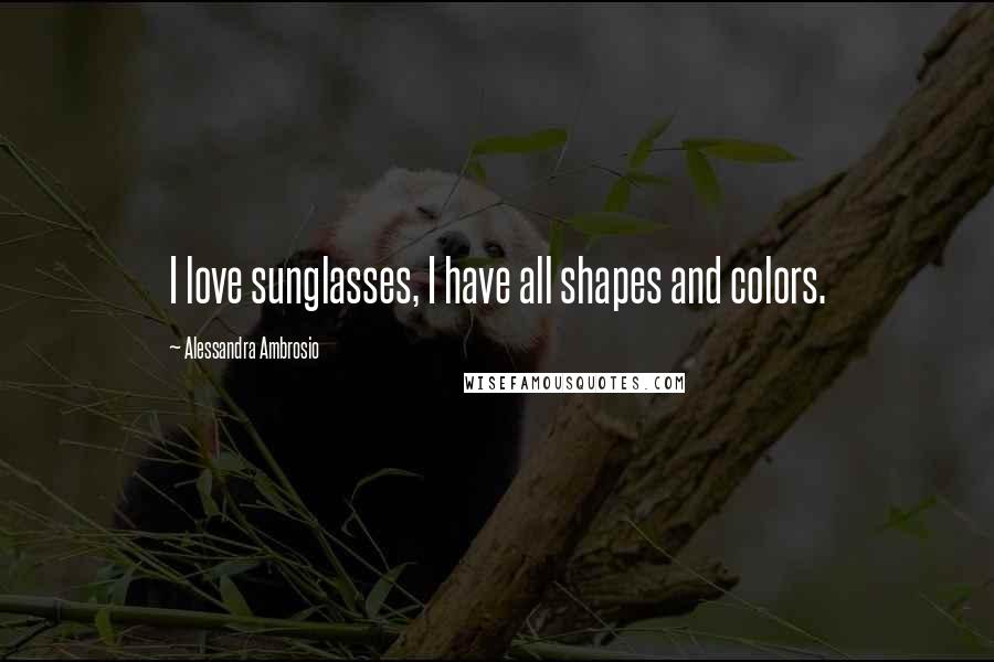 Alessandra Ambrosio Quotes: I love sunglasses, I have all shapes and colors.
