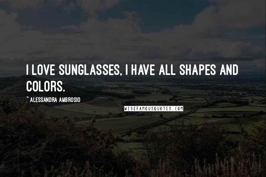 Alessandra Ambrosio Quotes: I love sunglasses, I have all shapes and colors.