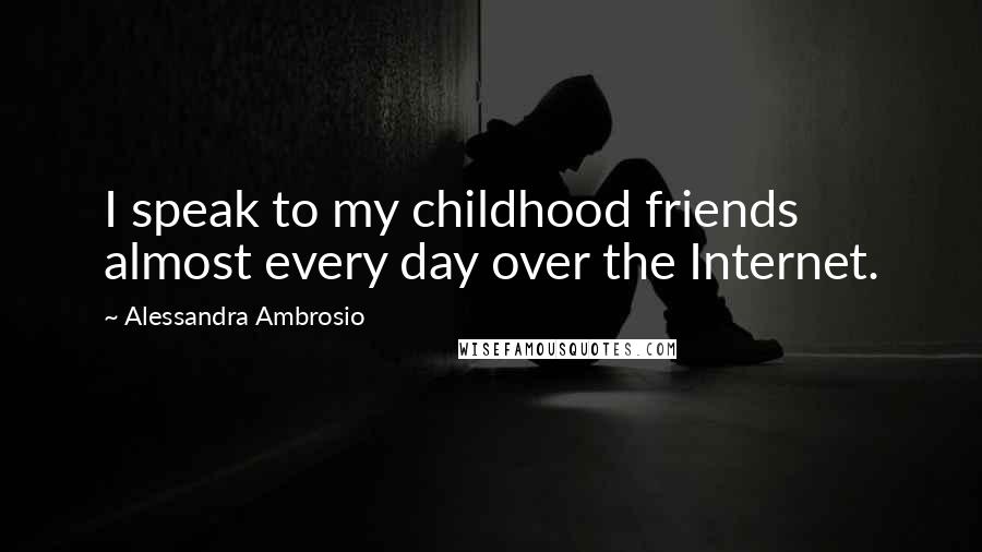 Alessandra Ambrosio Quotes: I speak to my childhood friends almost every day over the Internet.