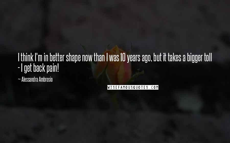 Alessandra Ambrosio Quotes: I think I'm in better shape now than I was 10 years ago, but it takes a bigger toll - I get back pain!