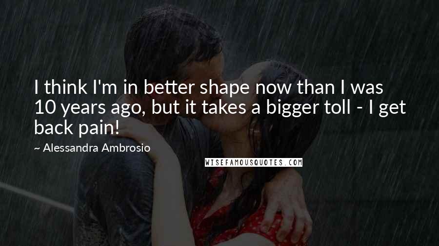 Alessandra Ambrosio Quotes: I think I'm in better shape now than I was 10 years ago, but it takes a bigger toll - I get back pain!