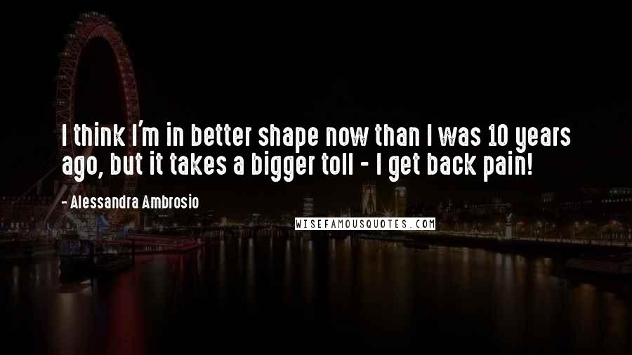 Alessandra Ambrosio Quotes: I think I'm in better shape now than I was 10 years ago, but it takes a bigger toll - I get back pain!