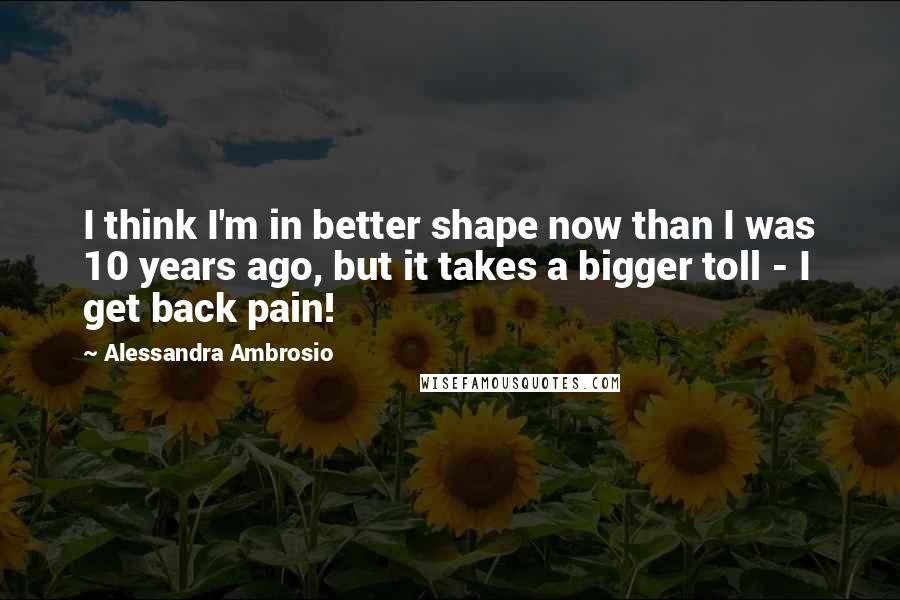 Alessandra Ambrosio Quotes: I think I'm in better shape now than I was 10 years ago, but it takes a bigger toll - I get back pain!
