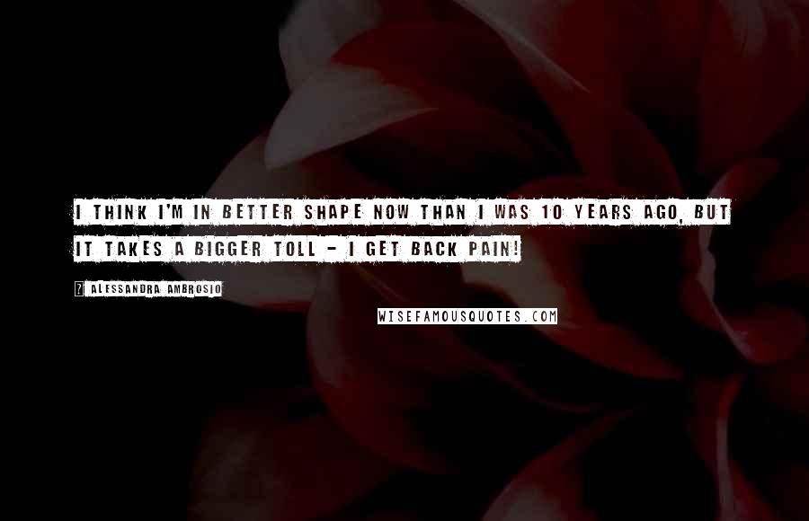Alessandra Ambrosio Quotes: I think I'm in better shape now than I was 10 years ago, but it takes a bigger toll - I get back pain!