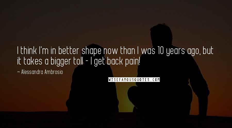 Alessandra Ambrosio Quotes: I think I'm in better shape now than I was 10 years ago, but it takes a bigger toll - I get back pain!