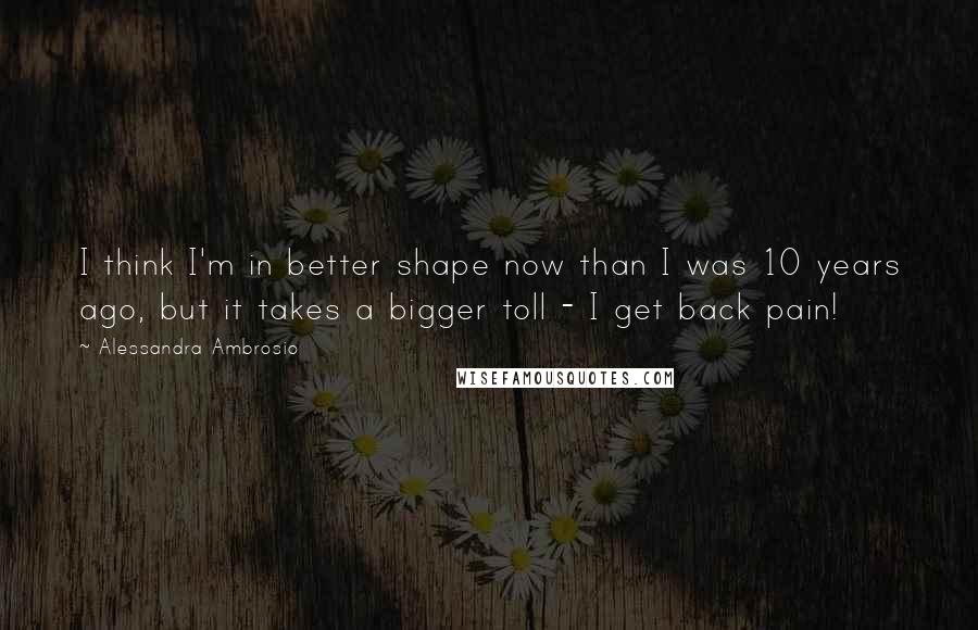 Alessandra Ambrosio Quotes: I think I'm in better shape now than I was 10 years ago, but it takes a bigger toll - I get back pain!