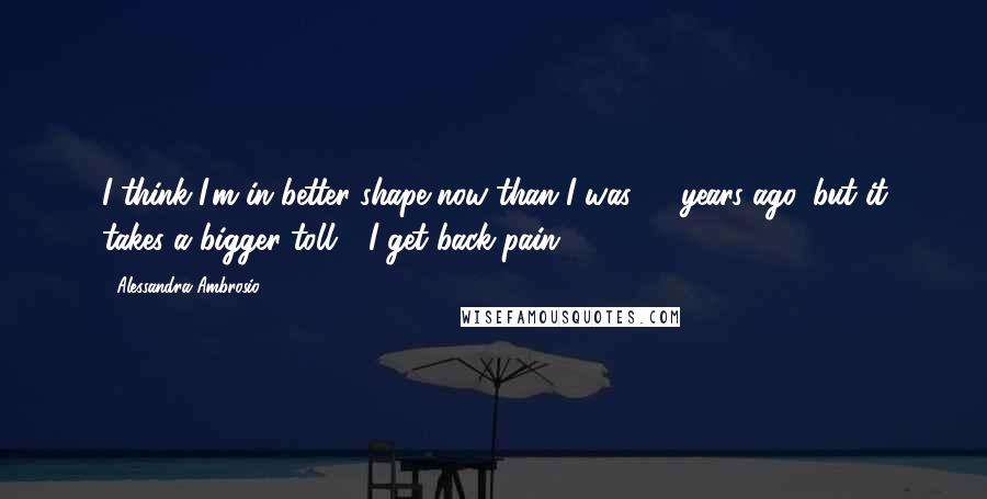 Alessandra Ambrosio Quotes: I think I'm in better shape now than I was 10 years ago, but it takes a bigger toll - I get back pain!