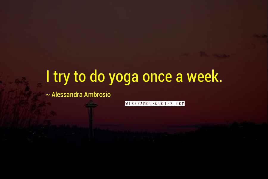 Alessandra Ambrosio Quotes: I try to do yoga once a week.