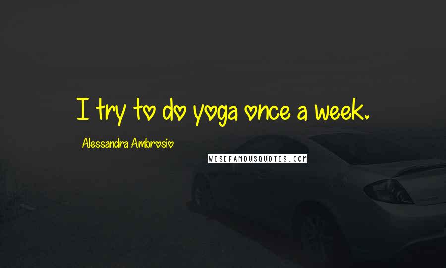 Alessandra Ambrosio Quotes: I try to do yoga once a week.