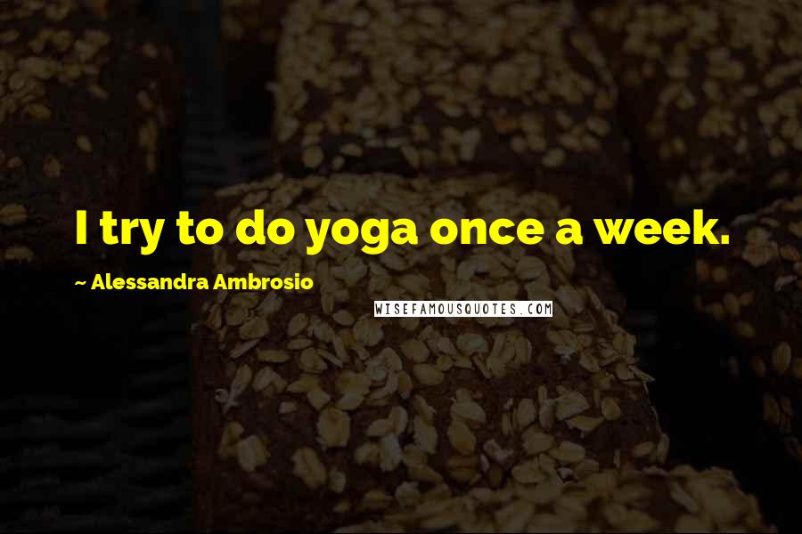 Alessandra Ambrosio Quotes: I try to do yoga once a week.