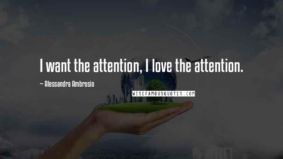 Alessandra Ambrosio Quotes: I want the attention, I love the attention.