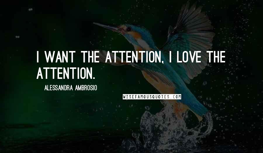 Alessandra Ambrosio Quotes: I want the attention, I love the attention.