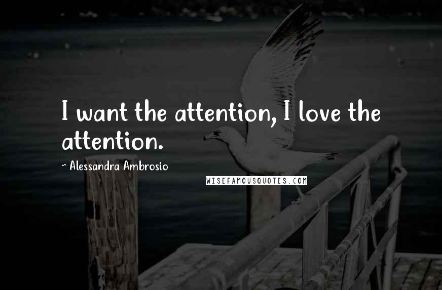 Alessandra Ambrosio Quotes: I want the attention, I love the attention.