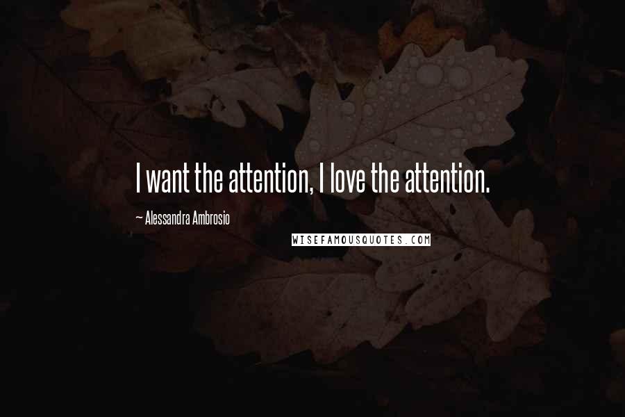 Alessandra Ambrosio Quotes: I want the attention, I love the attention.