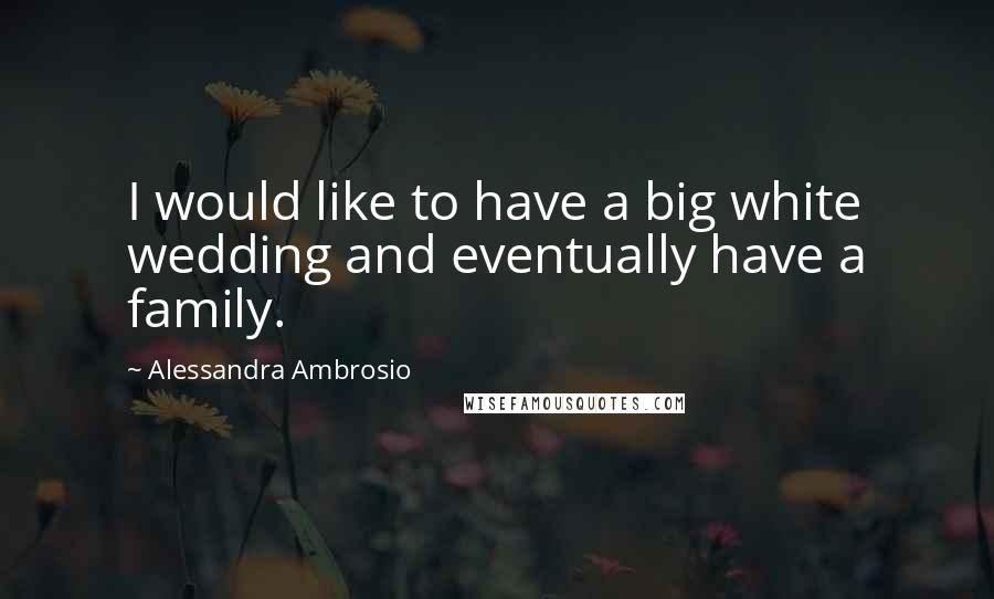 Alessandra Ambrosio Quotes: I would like to have a big white wedding and eventually have a family.