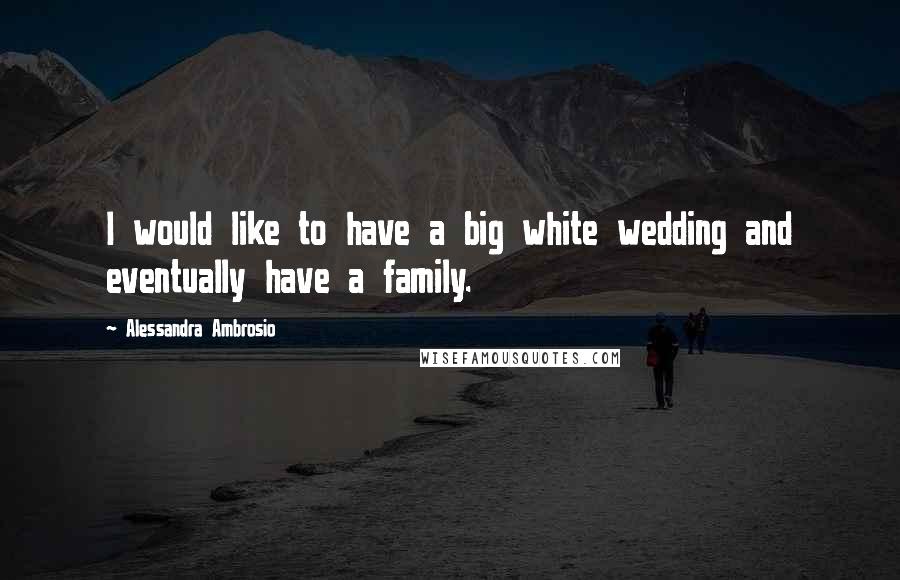 Alessandra Ambrosio Quotes: I would like to have a big white wedding and eventually have a family.