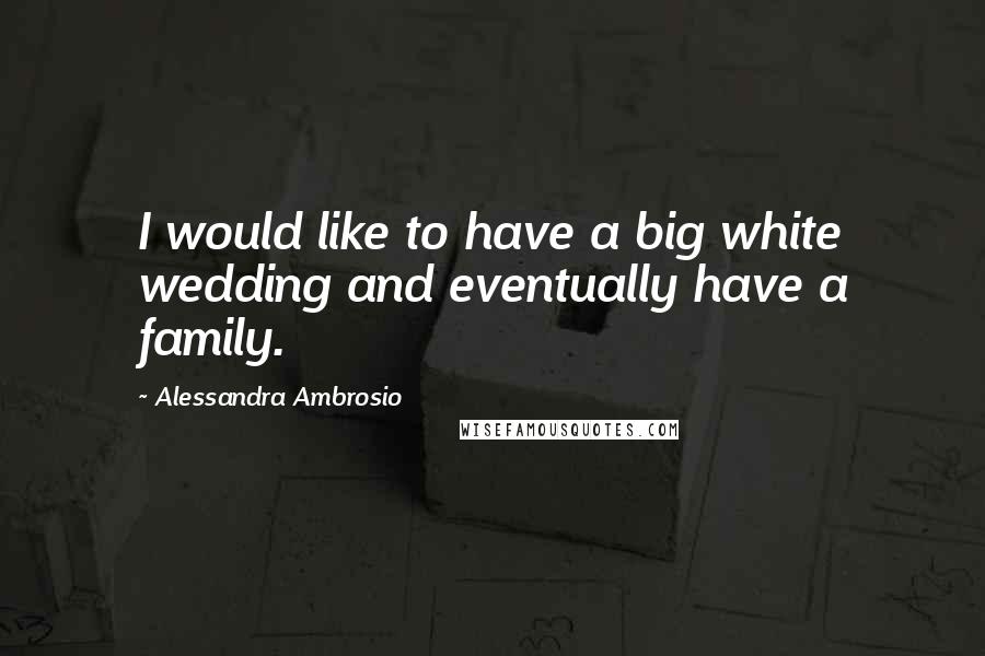 Alessandra Ambrosio Quotes: I would like to have a big white wedding and eventually have a family.