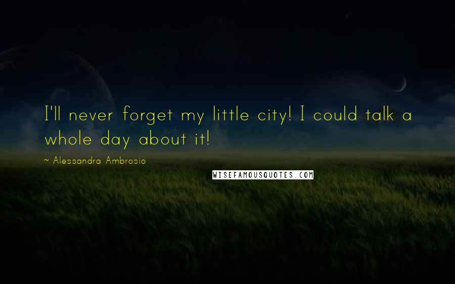 Alessandra Ambrosio Quotes: I'll never forget my little city! I could talk a whole day about it!