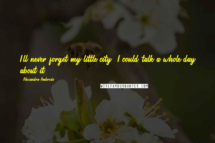 Alessandra Ambrosio Quotes: I'll never forget my little city! I could talk a whole day about it!