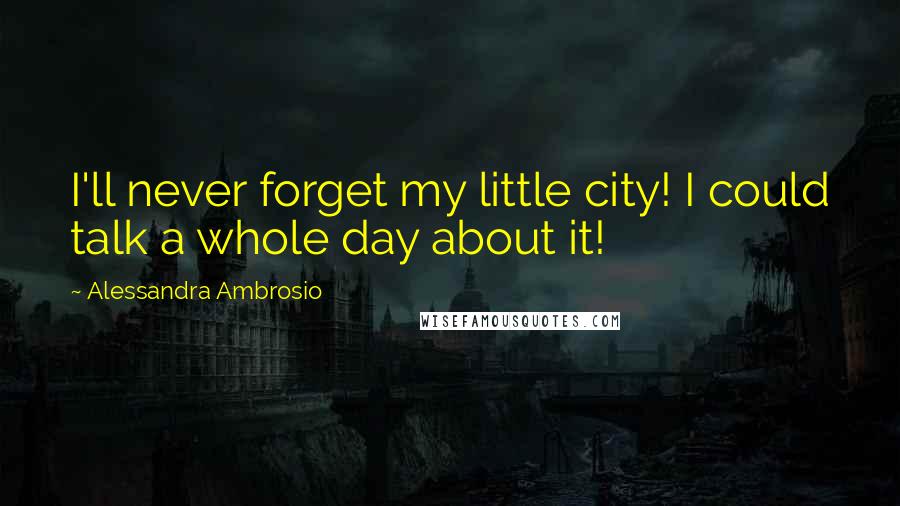 Alessandra Ambrosio Quotes: I'll never forget my little city! I could talk a whole day about it!