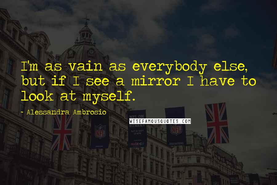 Alessandra Ambrosio Quotes: I'm as vain as everybody else, but if I see a mirror I have to look at myself.