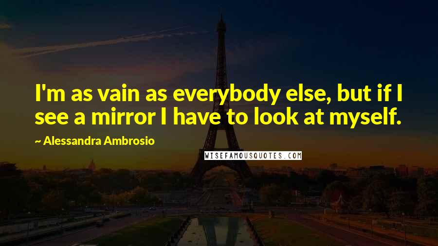 Alessandra Ambrosio Quotes: I'm as vain as everybody else, but if I see a mirror I have to look at myself.