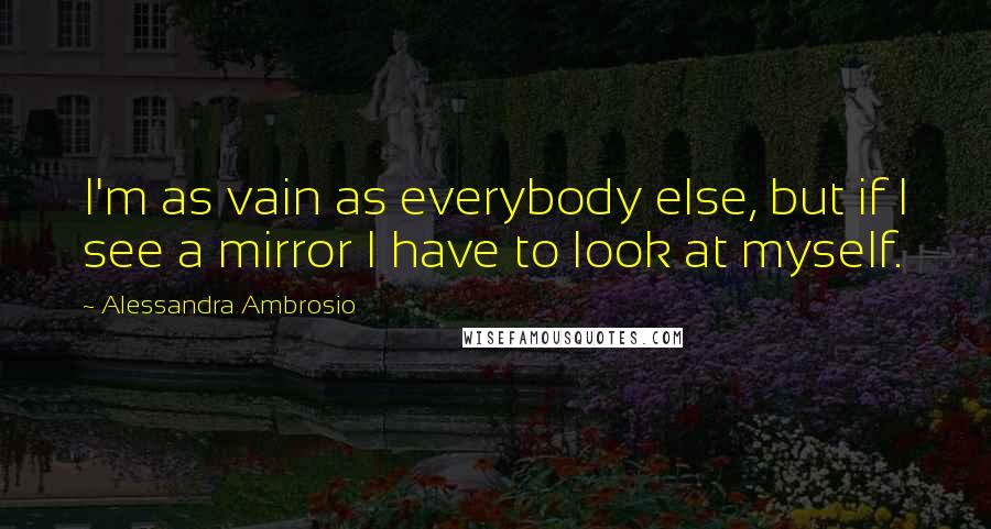 Alessandra Ambrosio Quotes: I'm as vain as everybody else, but if I see a mirror I have to look at myself.