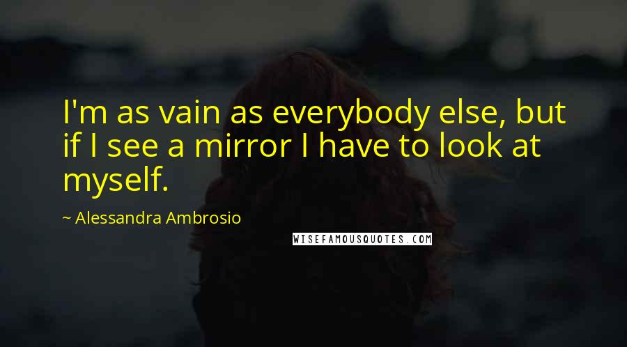 Alessandra Ambrosio Quotes: I'm as vain as everybody else, but if I see a mirror I have to look at myself.