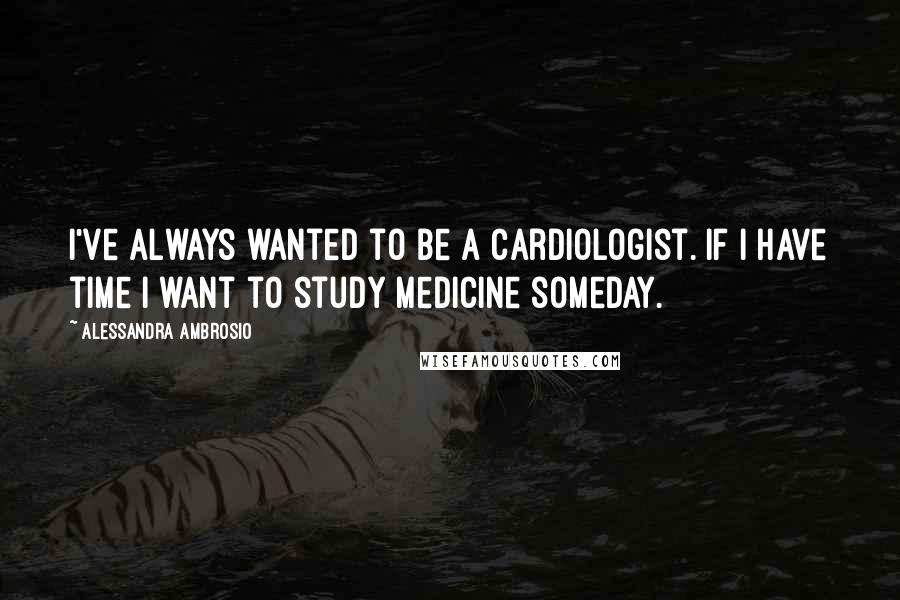 Alessandra Ambrosio Quotes: I've always wanted to be a cardiologist. If I have time I want to study Medicine someday.