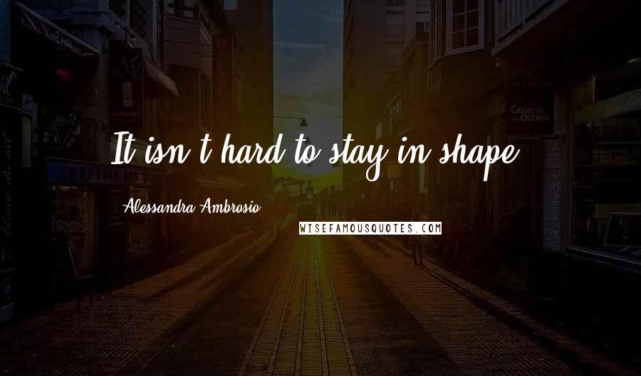 Alessandra Ambrosio Quotes: It isn't hard to stay in shape.