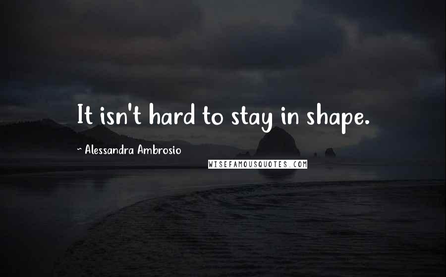 Alessandra Ambrosio Quotes: It isn't hard to stay in shape.