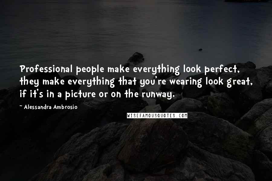 Alessandra Ambrosio Quotes: Professional people make everything look perfect, they make everything that you're wearing look great, if it's in a picture or on the runway.