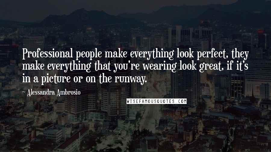 Alessandra Ambrosio Quotes: Professional people make everything look perfect, they make everything that you're wearing look great, if it's in a picture or on the runway.