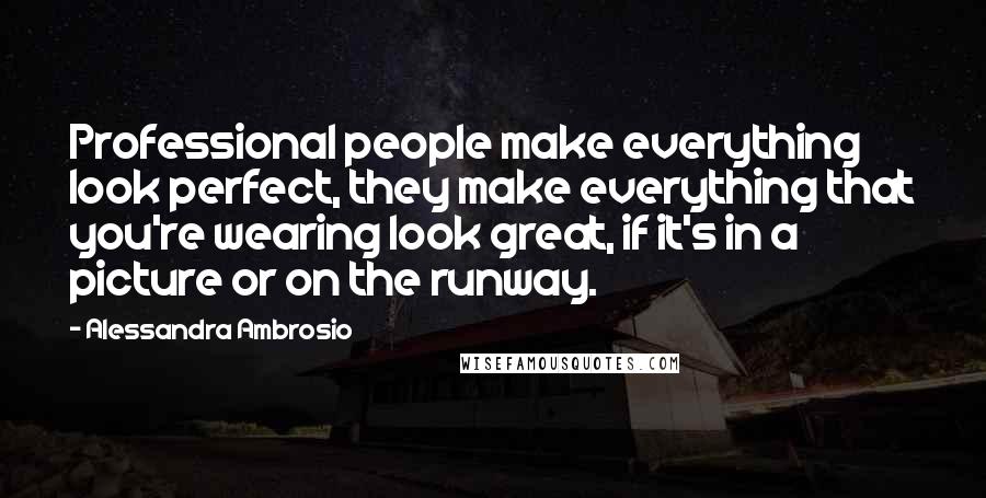 Alessandra Ambrosio Quotes: Professional people make everything look perfect, they make everything that you're wearing look great, if it's in a picture or on the runway.