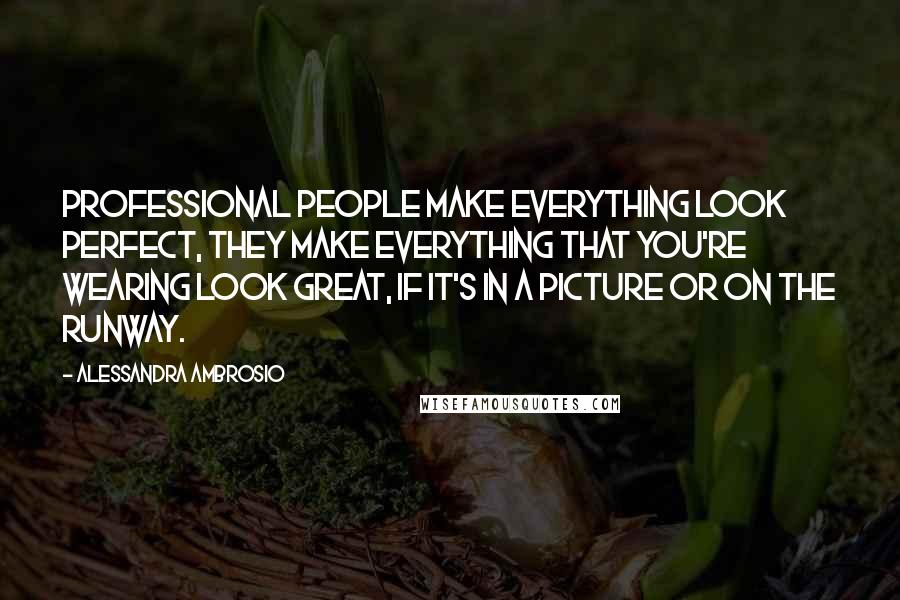 Alessandra Ambrosio Quotes: Professional people make everything look perfect, they make everything that you're wearing look great, if it's in a picture or on the runway.