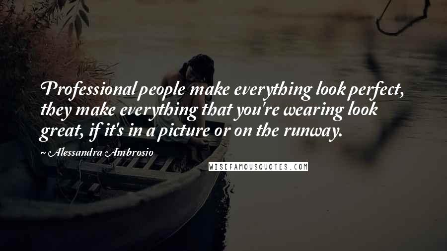 Alessandra Ambrosio Quotes: Professional people make everything look perfect, they make everything that you're wearing look great, if it's in a picture or on the runway.