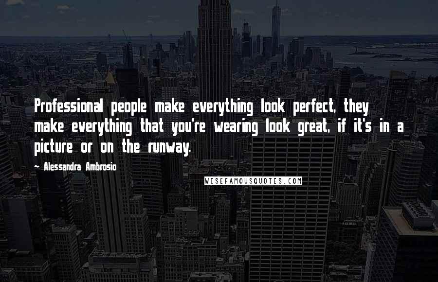 Alessandra Ambrosio Quotes: Professional people make everything look perfect, they make everything that you're wearing look great, if it's in a picture or on the runway.