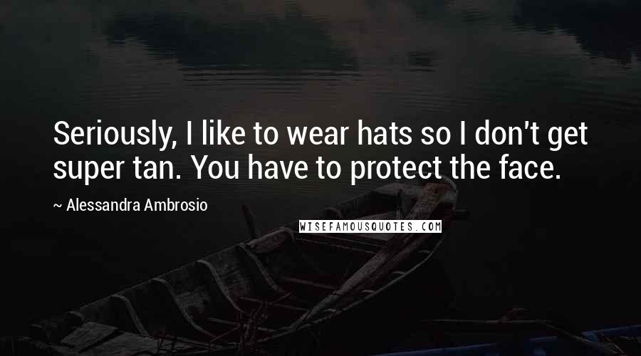 Alessandra Ambrosio Quotes: Seriously, I like to wear hats so I don't get super tan. You have to protect the face.