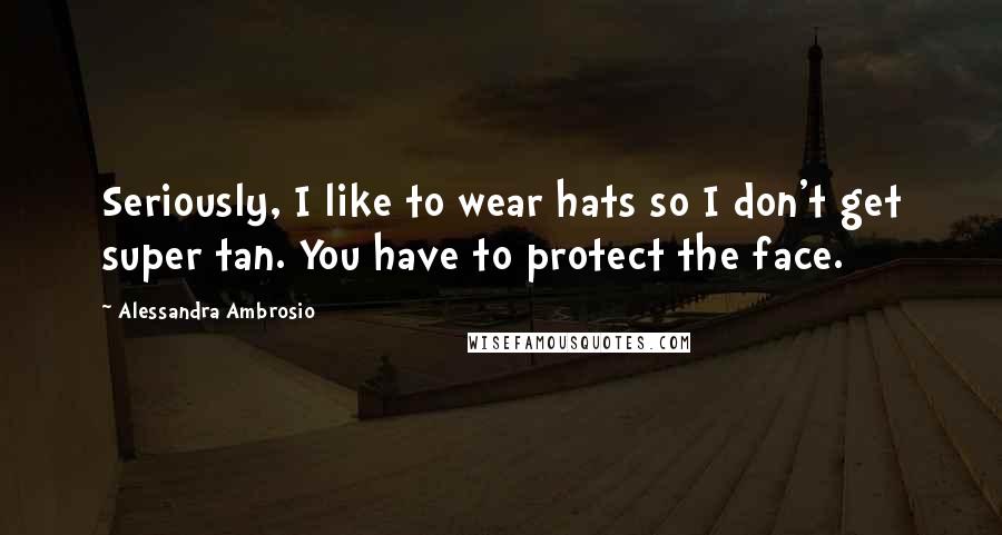 Alessandra Ambrosio Quotes: Seriously, I like to wear hats so I don't get super tan. You have to protect the face.